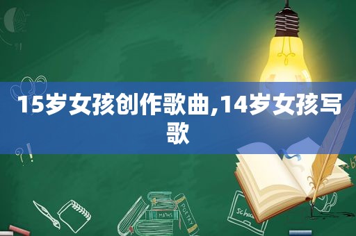 15岁女孩创作歌曲,14岁女孩写歌