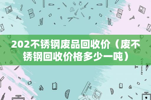 202不锈钢废品回收价（废不锈钢回收价格多少一吨）