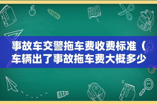 事故车交警拖车费收费标准（车辆出了事故拖车费大概多少钱）