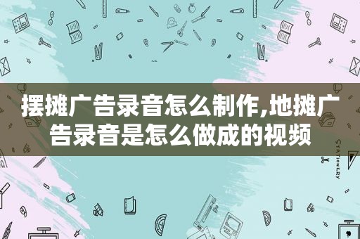 摆摊广告录音怎么制作,地摊广告录音是怎么做成的视频