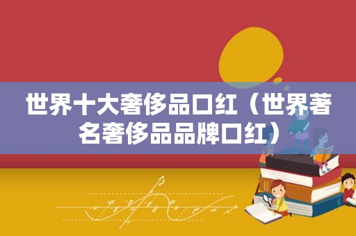 世界十大奢侈品口红（世界著名奢侈品品牌口红）