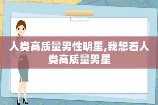 人类高质量男性明星,我想看人类高质量男星