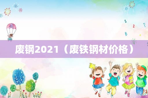 废钢2021（废铁钢材价格）