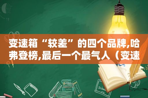 变速箱“较差”的四个品牌,哈弗登榜,最后一个最气人（变速箱最差的国产车）