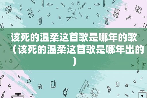 该死的温柔这首歌是哪年的歌（该死的温柔这首歌是哪年出的）