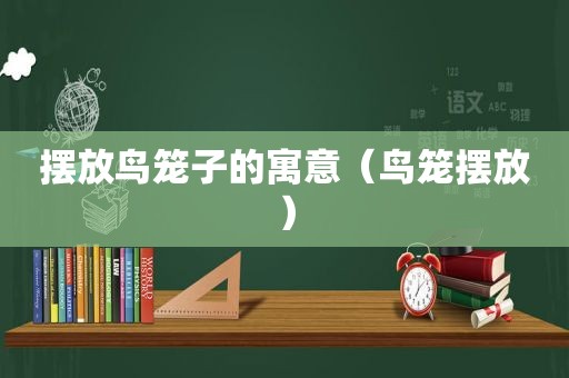 摆放鸟笼子的寓意（鸟笼摆放）