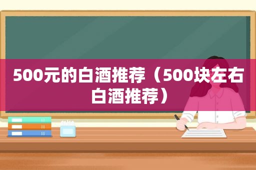 500元的白酒推荐（500块左右白酒推荐）