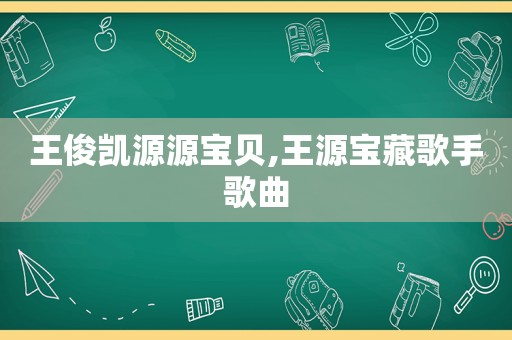 王俊凯源源宝贝,王源宝藏歌手歌曲