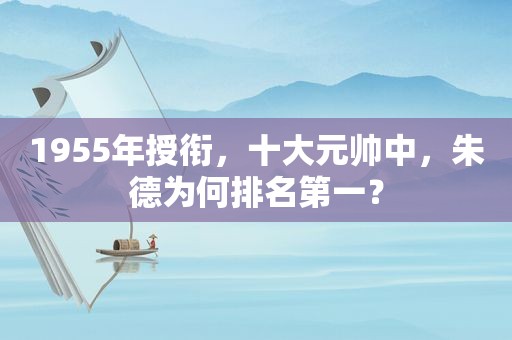 1955年授衔，十大元帅中，朱德为何排名第一？