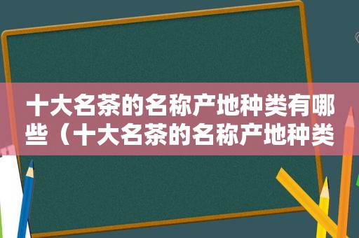 十大名茶的名称产地种类有哪些（十大名茶的名称产地种类是什么）