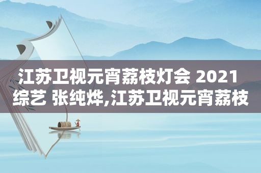 江苏卫视元宵荔枝灯会 2021 综艺 张纯烨,江苏卫视元宵荔枝灯会 2021 综艺 SNH48