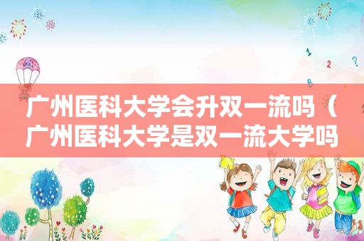 广州医科大学会升双一流吗（广州医科大学是双一流大学吗）