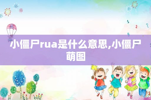 小僵尸rua是什么意思,小僵尸萌图