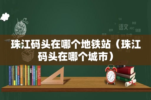 珠江码头在哪个地铁站（珠江码头在哪个城市）