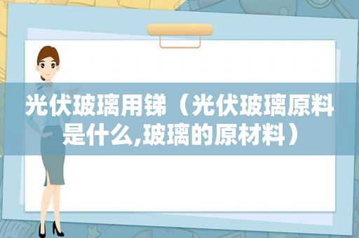 光伏玻璃用锑（光伏玻璃原料是什么,玻璃的原材料）