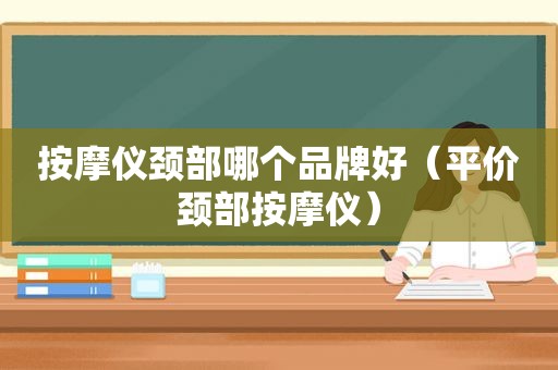  *** 仪颈部哪个品牌好（平价颈部 *** 仪）