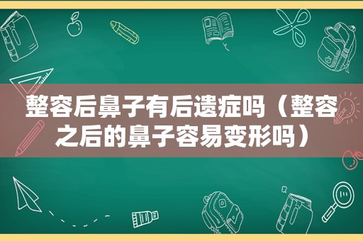 整容后鼻子有后遗症吗（整容之后的鼻子容易变形吗）