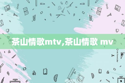 茶山情歌mtv,茶山情歌 mv