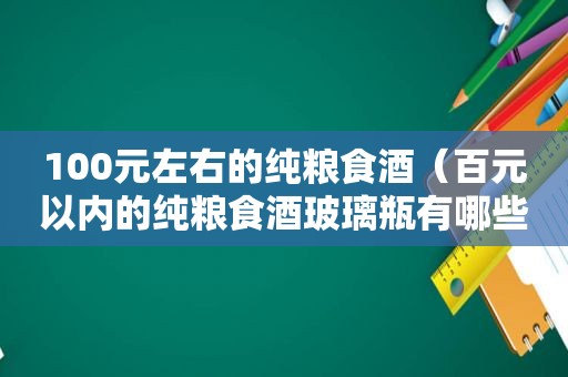 100元左右的纯粮食酒（百元以内的纯粮食酒玻璃瓶有哪些）