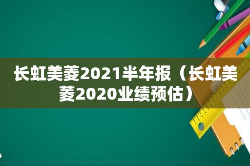 长虹美菱2021半年报（长虹美菱2020业绩预估）