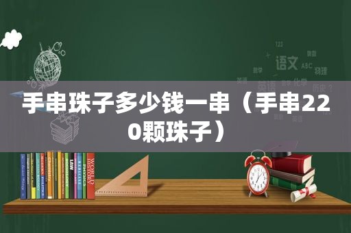 手串珠子多少钱一串（手串220颗珠子）