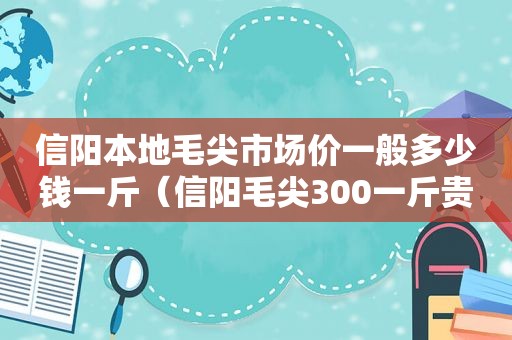 信阳本地毛尖市场价一般多少钱一斤（信阳毛尖300一斤贵吗）