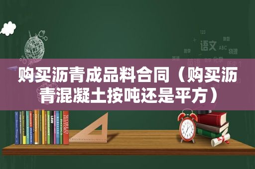 购买沥青成品料合同（购买沥青混凝土按吨还是平方）