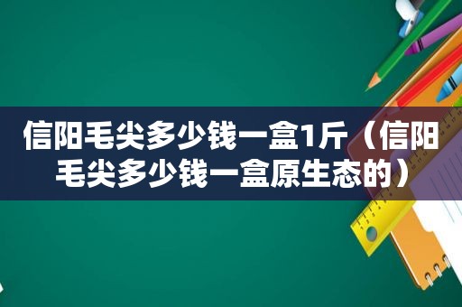 信阳毛尖多少钱一盒1斤（信阳毛尖多少钱一盒原生态的）