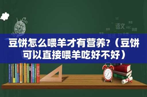 豆饼怎么喂羊才有营养?（豆饼可以直接喂羊吃好不好）