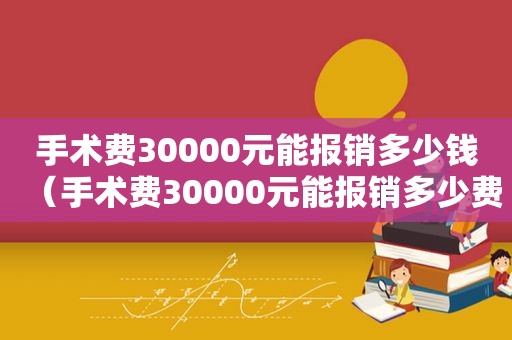 手术费30000元能报销多少钱（手术费30000元能报销多少费用）