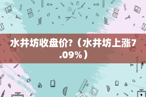 水井坊收盘价?（水井坊上涨7.09%）