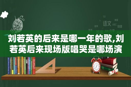 刘若英的后来是哪一年的歌,刘若英后来现场版唱哭是哪场演唱会