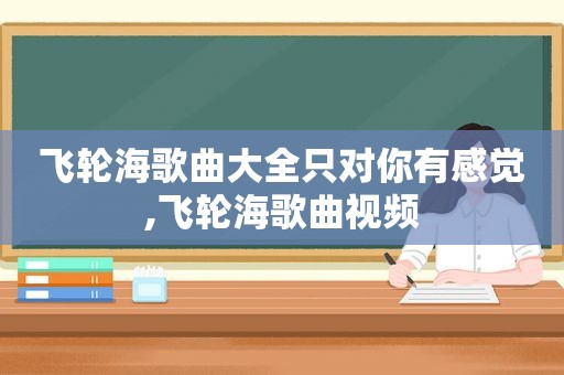 飞轮海歌曲大全只对你有感觉,飞轮海歌曲视频