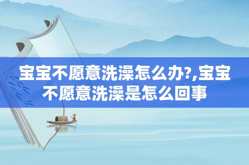 宝宝不愿意洗澡怎么办?,宝宝不愿意洗澡是怎么回事