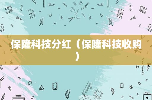 保隆科技分红（保隆科技收购）