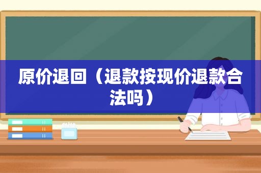 原价退回（退款按现价退款合法吗）