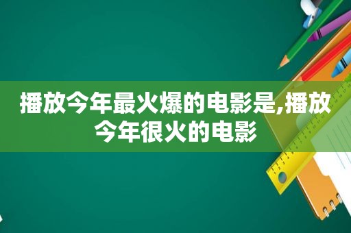 播放今年最火爆的电影是,播放今年很火的电影