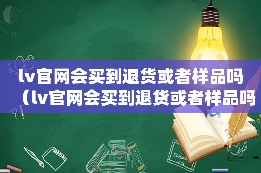 lv官网会买到退货或者样品吗（lv官网会买到退货或者样品吗是正品吗）