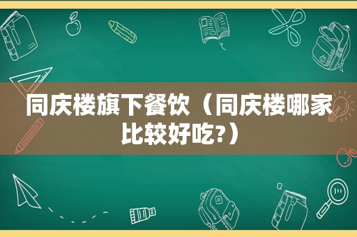 同庆楼旗下餐饮（同庆楼哪家比较好吃?）