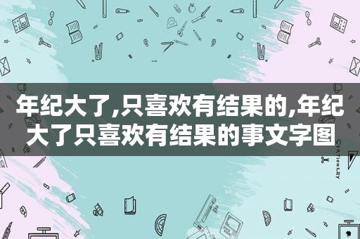 年纪大了,只喜欢有结果的,年纪大了只喜欢有结果的事文字图片