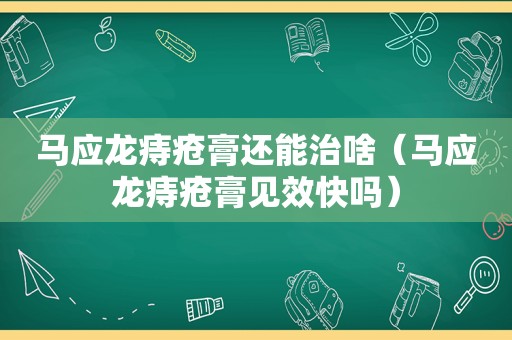 马应龙痔疮膏还能治啥（马应龙痔疮膏见效快吗）