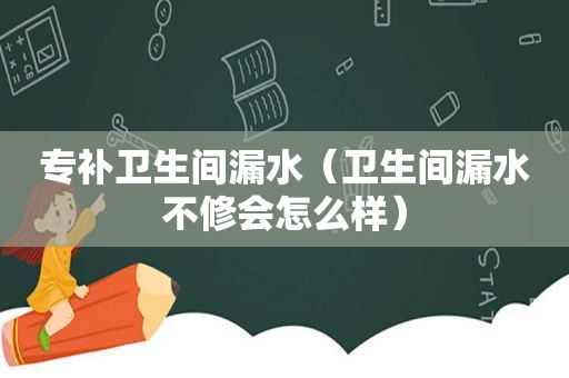 专补卫生间漏水（卫生间漏水不修会怎么样）