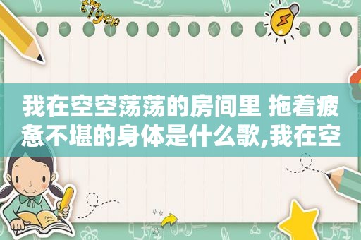 我在空空荡荡的房间里 拖着疲惫不堪的身体是什么歌,我在空荡荡的房间里面