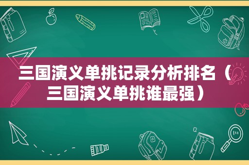 三国演义单挑记录分析排名（三国演义单挑谁最强）