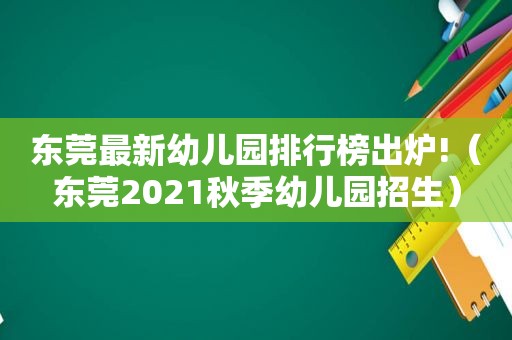 东莞最新幼儿园排行榜出炉!（东莞2021秋季幼儿园招生）