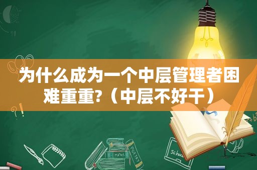 为什么成为一个中层管理者困难重重?（中层不好干）