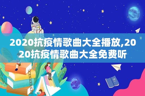 2020抗疫情歌曲大全播放,2020抗疫情歌曲大全免费听