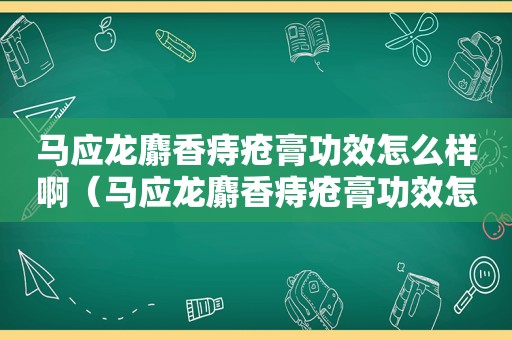 马应龙麝香痔疮膏功效怎么样啊（马应龙麝香痔疮膏功效怎么样使用）