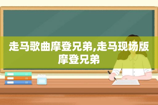 走马歌曲摩登兄弟,走马现场版摩登兄弟