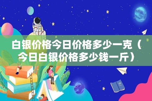 白银价格今日价格多少一克（今日白银价格多少钱一斤）